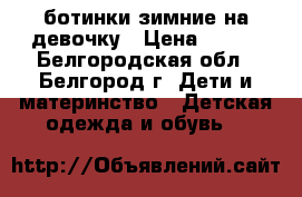 ботинки зимние на девочку › Цена ­ 500 - Белгородская обл., Белгород г. Дети и материнство » Детская одежда и обувь   